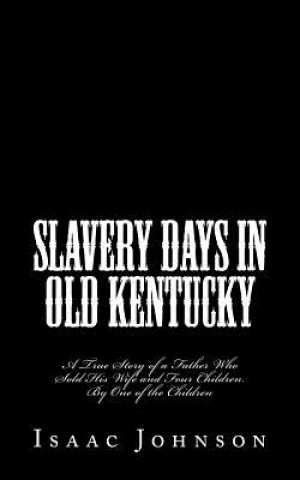 Carte Slavery Days in Old Kentucky: A True Story of a Father Who Sold His Wife and Four Children. By One of the Children Isaac Johnson