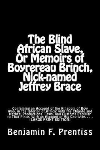 Könyv The Blind African Slave, Or Memoirs of Boyrereau Brinch, Nick-named Jeffrey Brace: Containing an Account of the Kingdom of Bow Woo, in the Interior of Benjamin F Prentiss