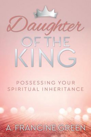 Könyv Daughter of the King: Possessing Your Spiritual Inheritance Dr a Francine Green