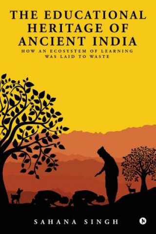 Книга The Educational Heritage of Ancient India: How an Ecosystem of Learning Was Laid to Waste Sahana Singh