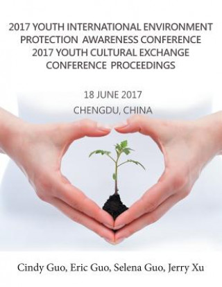 Kniha 2017 Youth International Environment Protection Awareness Conference 2017 Youth Cultural Exchange Conference Proceedings: 18 June 2017 Chengdu, China Cindy Guo