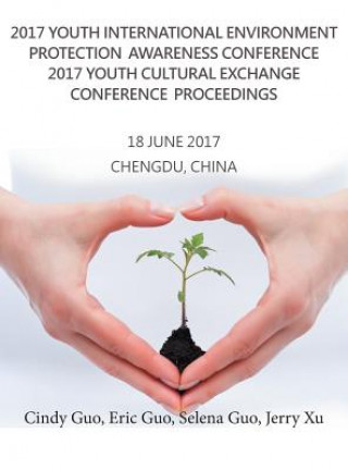 Kniha 2017 Youth International Environment Protection Awareness Conference 2017 Youth Cultural Exchange Conference Proceedings: 18 June 2017 Chengdu, China Cindy Guo