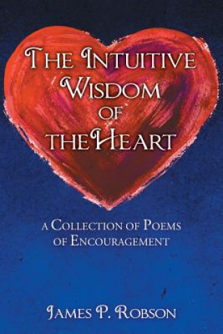 Carte The Intuitive Wisdom of the Heart: A Collection of Poems of Encouragement James P Robson