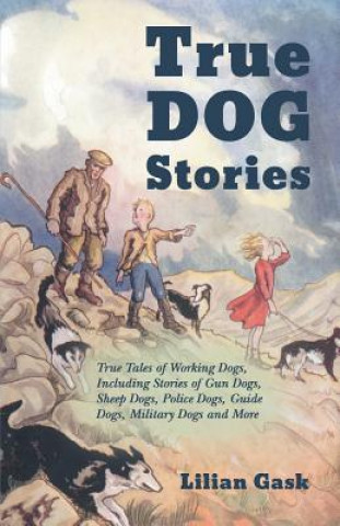 Kniha True Dog Stories - True Tales of Working Dogs, Including Stories of Gun Dogs, Sheep Dogs, Police Dogs, Guide Dogs, Military Dogs and More LILIAN GASK