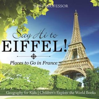 Kniha Say Hi to Eiffel! Places to Go in France - Geography for Kids Children's Explore the World Books BABY PROFESSOR