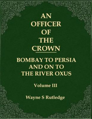 Carte An Officer of the Crown volume III: Bombay To Persia And On To The River Oxus Wayne S Rutledge