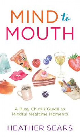 Knjiga Mind to Mouth: A Busy Chick's Guide to Mindful Mealtime Moments Heather Sears