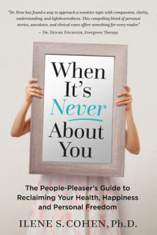 Kniha When It's Never About You: The People-Pleaser's Guide to Reclaiming Your Health, Happiness and Personal Freedom Ilene S Cohen Ph D