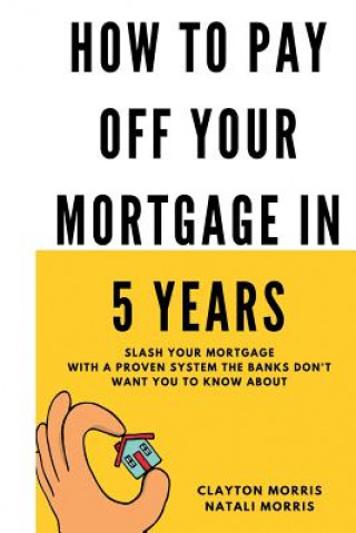 Knjiga How To Pay Off Your Mortgage In 5 Years: Slash your mortgage with a proven system the banks don't want you to know about Clayton Morris