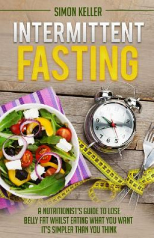 Könyv Intermittent Fasting: A Nutritionist's Guide to Lose Belly Fat Whilst Eating What You Want - It's Simpler Than You Think Simon Keller