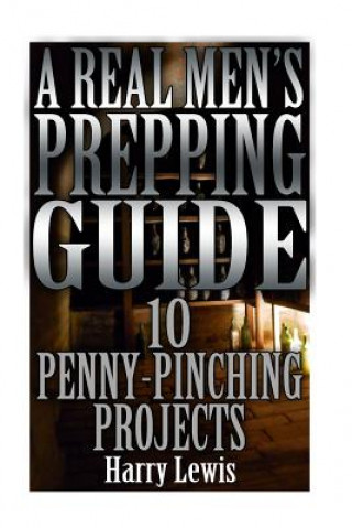 Kniha A Real Men's Prepping Guide: 10 Penny-Pinching Projects: (Survival Guide, Survival Gear) Harry Lewis