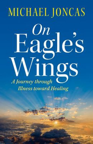 Carte On Eagle's Wings: A Journey Through Illness Toward Healing Michael Joncas