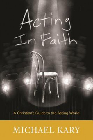 Carte Acting in Faith: A Christian's Guide to the Acting World Michael Kary