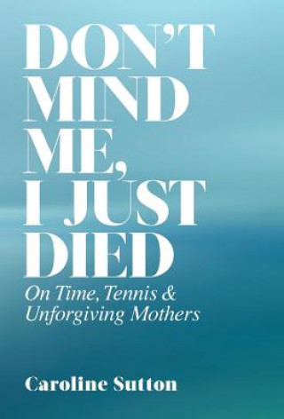 Könyv Don't Mind Me, I Just Died: On Time, Tennis, and Unforgiving Mothers Caroline Sutton