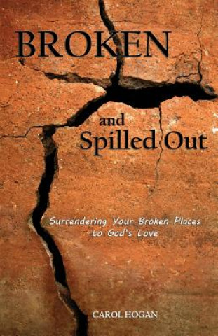 Carte Broken and Spilled Out: Surrendering Your Broken Places to God's Love Carol Hogan