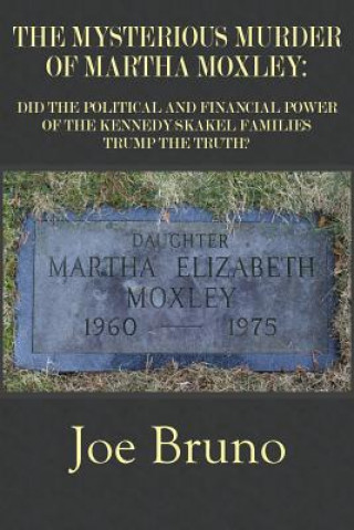 Könyv The Mysterious Murder of Martha Moxley: Did the Political and Financial Power of the Kennedy/Skakel Families Trump the Truth? Joe Bruno