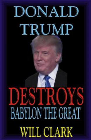 Knjiga Donald Trump Destroys Babylon the Great Will Clark