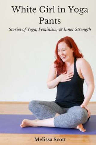 Kniha White Girl in Yoga Pants: Stories of Yoga, Feminism, & Inner Strength Melissa Scott
