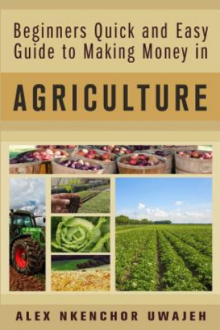 Kniha Beginners Quick and Easy Guide to Making Money in Agriculture Alex Nkenchor Uwajeh