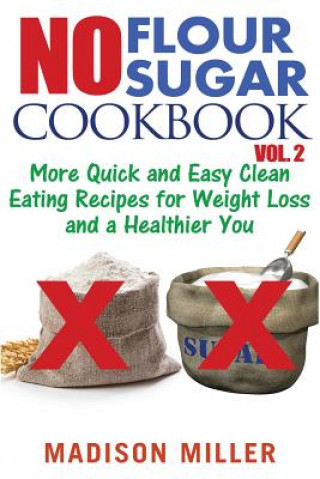 Knjiga No Flour No Sugar Cookbook Vol. 2: More Quick and Easy Clean Eating Recipes for Weight Loss and a Healthier You Madison Miller