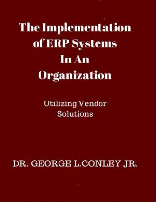 Kniha The Implementation of ERP Systems In An Organization: Utilizing Vendor Solutions Dr George L Conley Jr