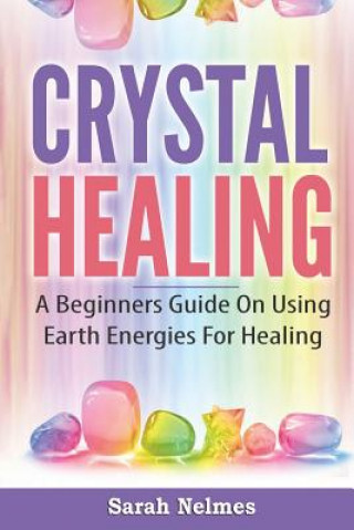 Книга Crystal Healing: A Beginners Guide On Using Earth Energies For Healing Sarah Nelmes