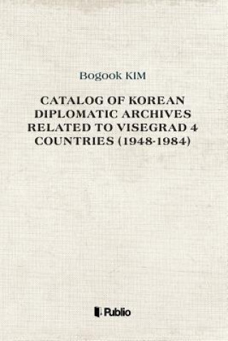 Könyv Catalog of Korean Diplomatic Archives related to Visegrad 4 countries (1948-1984 Bogook Kim Ph D