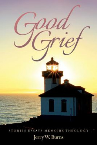 Carte Good Grief: Stories Essays Memoirs Theology Jerry W Burns
