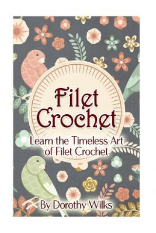 Könyv Filet Crochet: Learn the Timeless Art of Filet Crochet Dorothy Wilks
