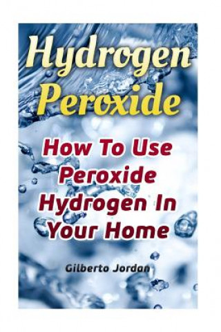 Kniha Hydrogen Peroxide: How To Use Peroxide Hydrogen In Your Home Gilberto Jordan