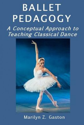 Book Ballet Pedagogy: A Conceptual Approach to Teaching Classical Dance Marilyn Z Gaston