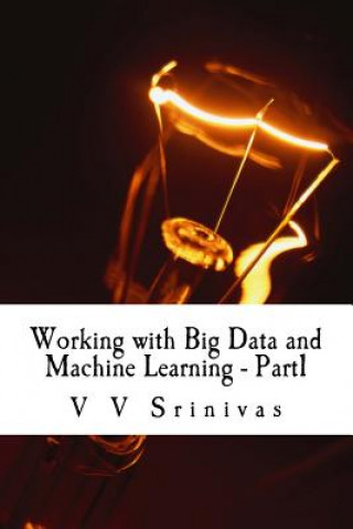 Book Working with Big Data and Machine Learning - Part1: Big Data and Machine Learning Mr V V Srinivas
