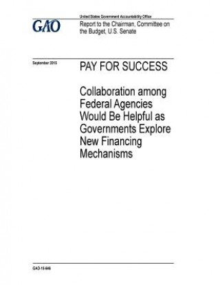 Book Pay for success, collaboration among federal agencies would be helpful as governments explore new financing mechanisms: report to the Chairman, Commit U S Government Accountability Office