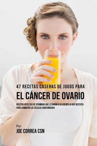 Książka 47 Recetas Caseras de Jugos Para el Cáncer de Ovario: Recetas Repletas de Vitaminas Que Le Darán a su Cuerpo Lo Que Necesita Para Combatir las Células Joe Correa Csn