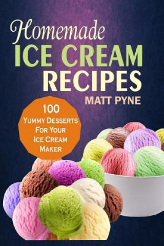 Kniha Homemade Ice Cream Recipes: 100 Yummy Desserts For Your Ice Cream Maker Matt Pyne Pyne