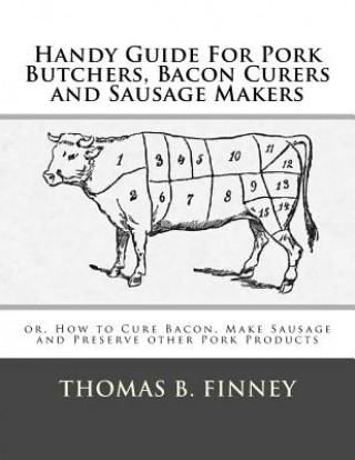 Carte Handy Guide For Pork Butchers, Bacon Curers and Sausage Makers: or, How to Cure Bacon, Make Sausage and Preserve other Pork Products Thomas B Finney