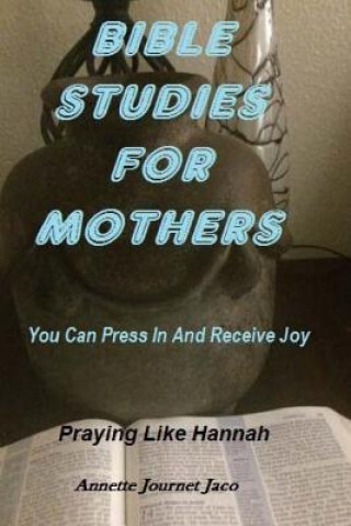 Książka Bible Studies For Mothers: You Can Press In And Receive Joy: Praying Like Hannah Annette Journet Jaco