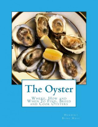 Kniha The Oyster: Where, How and When To Find, Breed and Cook Oysters Herbert Byng Hall