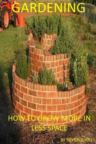 Книга Gardening: How To Grow More In Less Space Beverly Hill