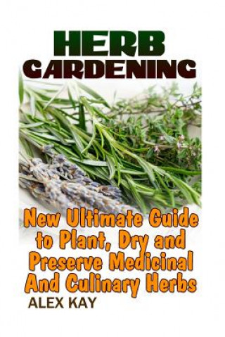 Knjiga Herb Gardening: New Ultimate Guide to Plant, Dry and Preserve Medicinal And Culinary Herbs Alex Kay