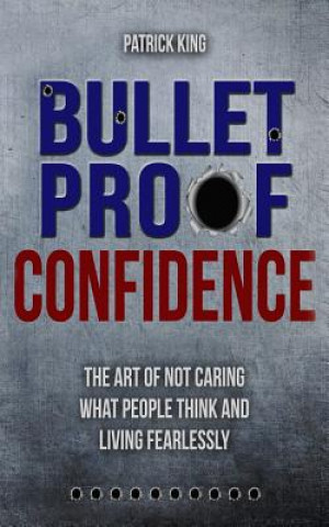 Kniha Bulletproof Confidence: The Art of Not Caring What People Think and Living Fearl Patrick King