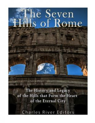 Carte The Seven Hills of Rome: The History and Legacy of the Hills that Form the Heart of the Eternal City Charles River Editors