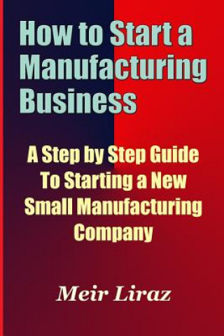 Kniha How to Start a Manufacturing Business - A Step by Step Guide to Starting a New Small Manufacturing Company Meir Liraz