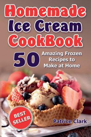 Könyv Homemade Ice Cream Cookbook: 50 Amazing Frozen Recipes to Make at Home (Ice Cream, Frozen Yogurt, Gelato, Granita) Patrice Clark