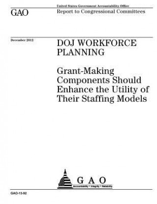 Kniha DOJ workforce planning: grant-making components should enhance the utility of their staffing models: report to congressional committees. U S Government Accountability Office