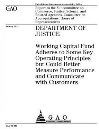 Carte Department of Justice: working capital fund adheres to some key operating principles but could better measure performance and communicate wit U S Government Accountability Office