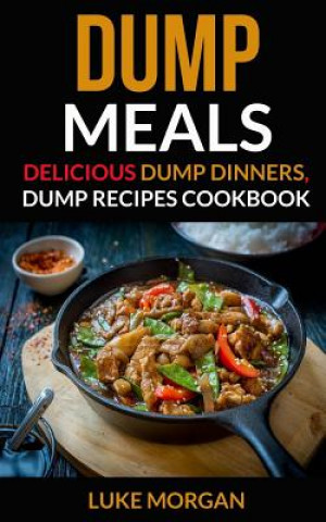 Knjiga Dump Meals: Delicious Dump Dinners, Dump Recipes Cookbook Luke Morgan