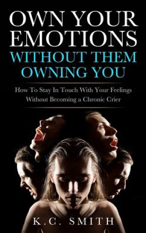 Carte Own Your Emotions Without Them Owning You: How To Stay In Touch With Your Feelings Without Becoming A Chronic Crier K C Smith