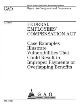 Kniha Federal Employees Compensation Act: case examples illustrate vulnerabilities that could result in improper payments or overlapping benefits: report to U S Government Accountability Office