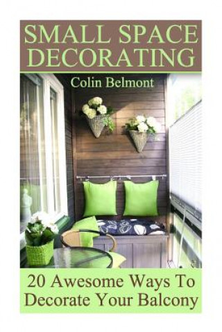 Książka Small Space Decorating: 20 Awesome Ways To Decorate Your Balcony: (DIY Decor, DIY Decorations) Colin Belmont